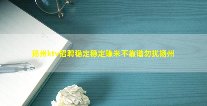 扬州ktv招聘稳定稳定赚米不靠谱勿扰扬州
